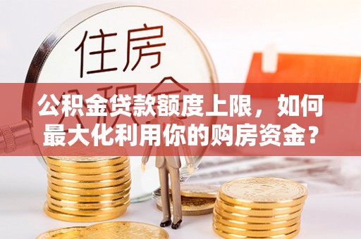 清溪公积金贷款额度上限，如何最大化利用你的购房资金？