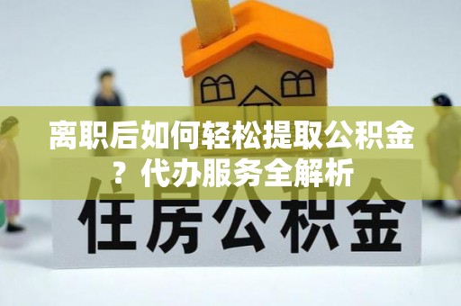 清溪离职后如何轻松提取公积金？代办服务全解析