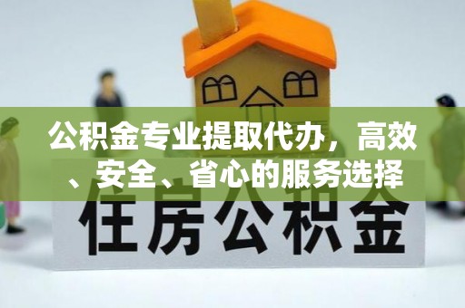 清溪公积金专业提取代办，高效、安全、省心的服务选择