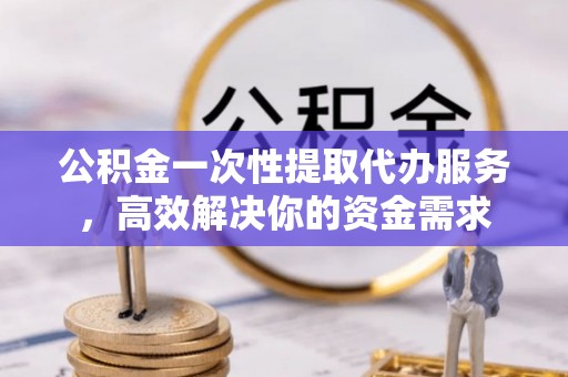 清溪公积金一次性提取代办服务，高效解决你的资金需求