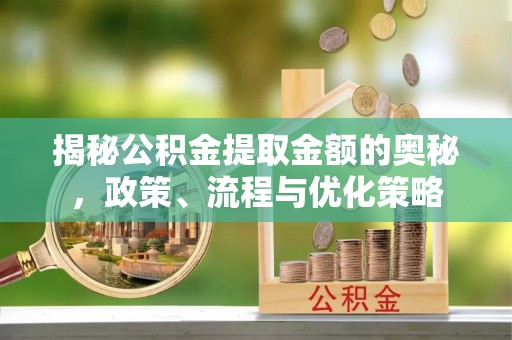 清溪揭秘公积金提取金额的奥秘，政策、流程与优化策略