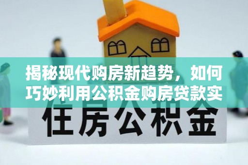 清溪揭秘现代购房新趋势，如何巧妙利用公积金购房贷款实现梦想家园