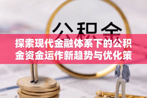 清溪探索现代金融体系下的公积金资金运作新趋势与优化策略