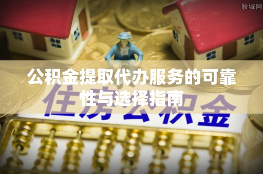 清溪公积金提取代办服务的可靠性与选择指南