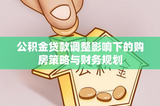 清溪公积金贷款调整影响下的购房策略与财务规划