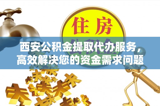 清溪西安公积金提取代办服务，高效解决您的资金需求问题
