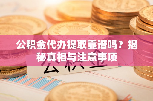 清溪公积金代办提取靠谱吗？揭秘真相与注意事项