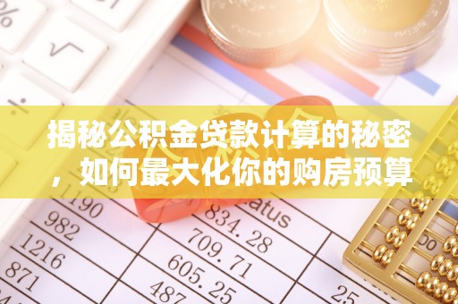 清溪揭秘公积金贷款计算的秘密，如何最大化你的购房预算