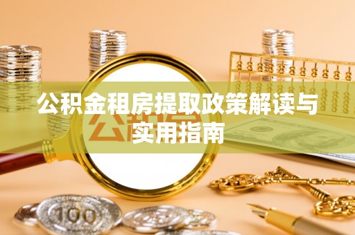 清溪公积金租房提取政策解读与实用指南