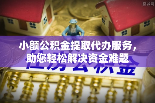 清溪小额公积金提取代办服务，助您轻松解决资金难题