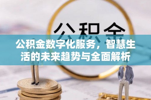 清溪公积金数字化服务，智慧生活的未来趋势与全面解析