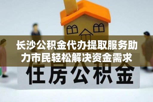 清溪长沙公积金代办提取服务助力市民轻松解决资金需求