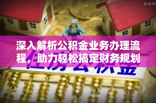 清溪深入解析公积金业务办理流程，助力轻松搞定财务规划