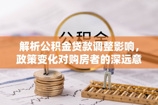 清溪解析公积金贷款调整影响，政策变化对购房者的深远意义