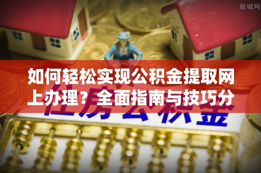 清溪如何轻松实现公积金提取网上办理？全面指南与技巧分享