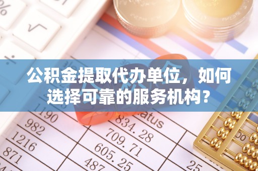 清溪公积金提取代办单位，如何选择可靠的服务机构？