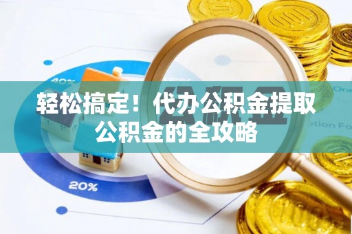 清溪轻松搞定！代办公积金提取公积金的全攻略