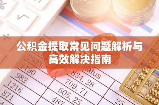 清溪公积金提取常见问题解析与高效解决指南
