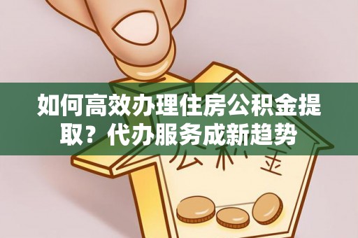 清溪如何高效办理住房公积金提取？代办服务成新趋势