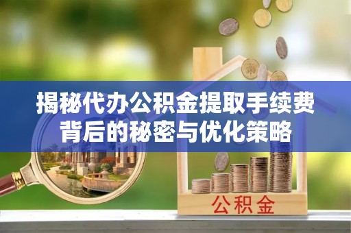 清溪揭秘代办公积金提取手续费背后的秘密与优化策略