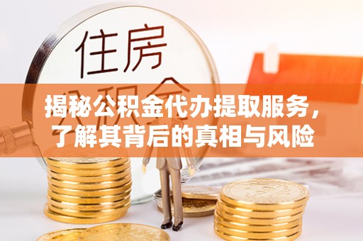 清溪揭秘公积金代办提取服务，了解其背后的真相与风险