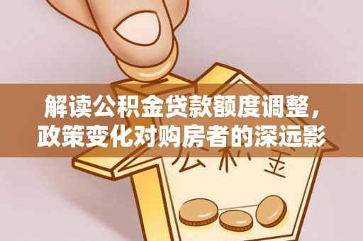 清溪解读公积金贷款额度调整，政策变化对购房者的深远影响