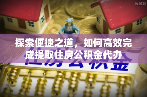 清溪探索便捷之道，如何高效完成提取住房公积金代办