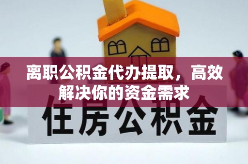 清溪离职公积金代办提取，高效解决你的资金需求