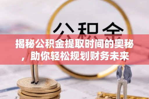 清溪揭秘公积金提取时间的奥秘，助你轻松规划财务未来