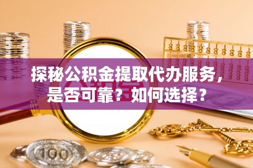 清溪探秘公积金提取代办服务，是否可靠？如何选择？