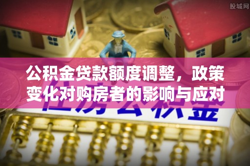 清溪公积金贷款额度调整，政策变化对购房者的影响与应对策略