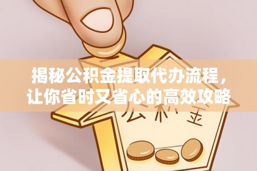 清溪揭秘公积金提取代办流程，让你省时又省心的高效攻略