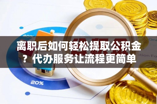 清溪离职后如何轻松提取公积金？代办服务让流程更简单