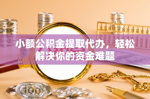 清溪小额公积金提取代办，轻松解决你的资金难题