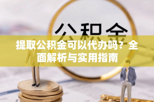 清溪提取公积金可以代办吗？全面解析与实用指南