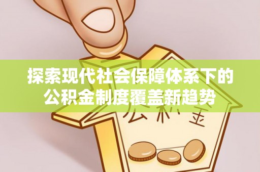 清溪探索现代社会保障体系下的公积金制度覆盖新趋势