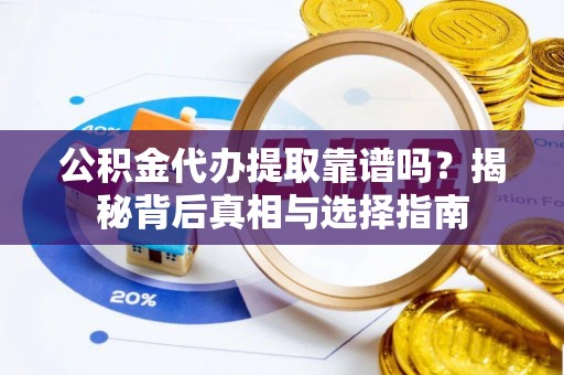 清溪公积金代办提取靠谱吗？揭秘背后真相与选择指南