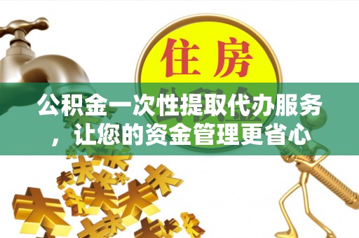清溪公积金一次性提取代办服务，让您的资金管理更省心