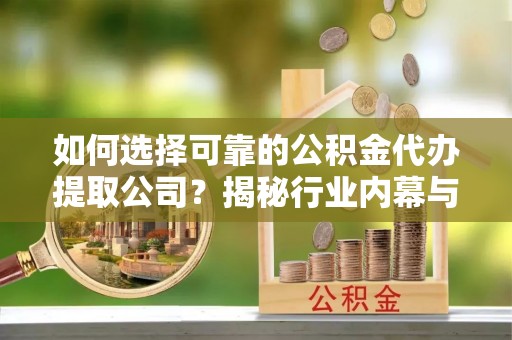 清溪如何选择可靠的公积金代办提取公司？揭秘行业内幕与服务指南