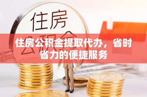 清溪住房公积金提取代办，省时省力的便捷服务