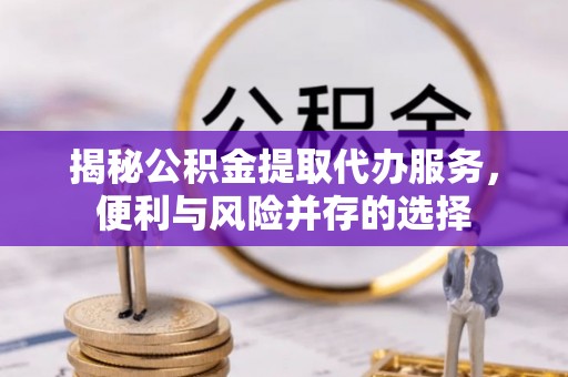 清溪揭秘公积金提取代办服务，便利与风险并存的选择