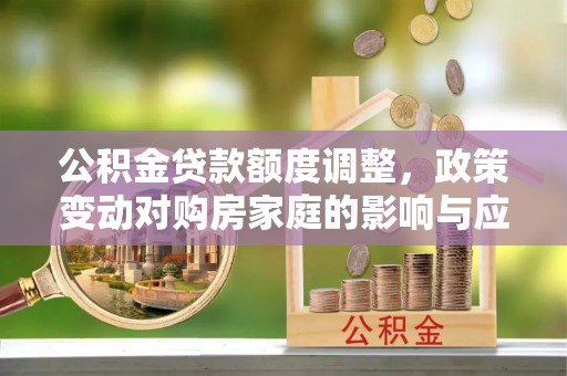 清溪公积金贷款额度调整，政策变动对购房家庭的影响与应对策略