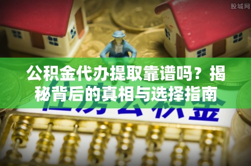 清溪公积金代办提取靠谱吗？揭秘背后的真相与选择指南
