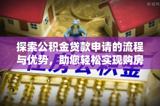清溪探索公积金贷款申请的流程与优势，助您轻松实现购房梦想