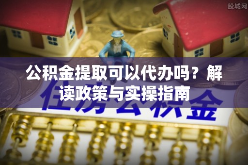清溪公积金提取可以代办吗？解读政策与实操指南