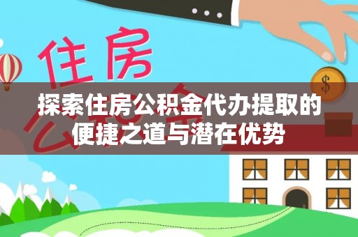 清溪探索住房公积金代办提取的便捷之道与潜在优势