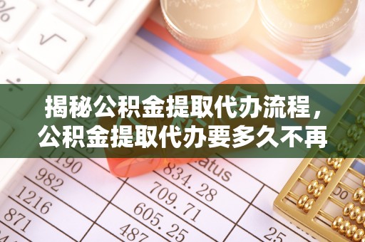 清溪揭秘公积金提取代办流程，公积金提取代办要多久不再迷茫