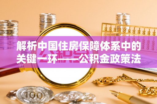 清溪解析中国住房保障体系中的关键一环——公积金政策法规的演变与影响