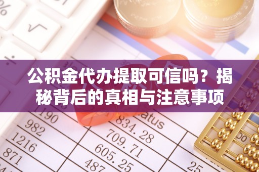 清溪公积金代办提取可信吗？揭秘背后的真相与注意事项