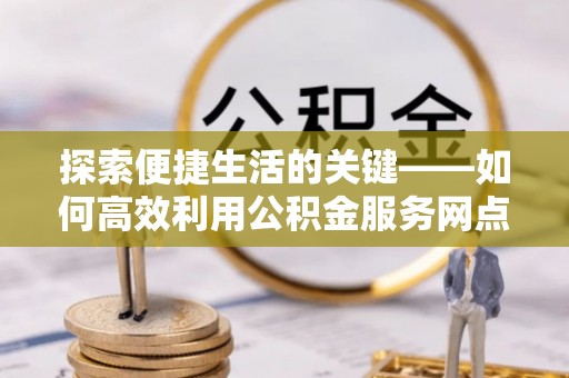 清溪探索便捷生活的关键——如何高效利用公积金服务网点查询功能